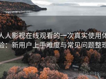人人影视在线观看的一次真实使用体验：新用户上手难度与常见问题整理