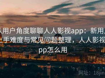 从用户角度聊聊人人影视app：新用户上手难度与常见问题整理，人人影视app怎么用