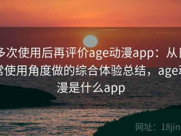 多次使用后再评价age动漫app：从日常使用角度做的综合体验总结，age动漫是什么app