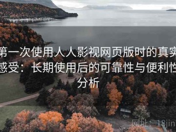 第一次使用人人影视网页版时的真实感受：长期使用后的可靠性与便利性分析