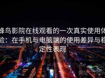 蜂鸟影院在线观看的一次真实使用体验：在手机与电脑端的使用差异与稳定性表现