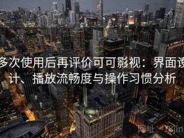 多次使用后再评价可可影视：界面设计、播放流畅度与操作习惯分析