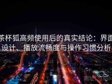 茶杯狐高频使用后的真实结论：界面设计、播放流畅度与操作习惯分析