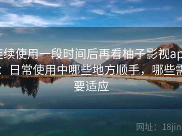 连续使用一段时间后再看柚子影视app：日常使用中哪些地方顺手，哪些需要适应