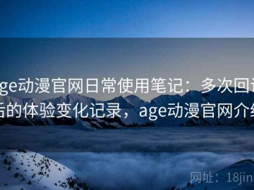 age动漫官网日常使用笔记：多次回访后的体验变化记录，age动漫官网介绍
