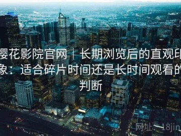 樱花影院官网｜长期浏览后的直观印象：适合碎片时间还是长时间观看的判断