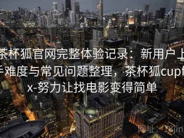 茶杯狐官网完整体验记录：新用户上手难度与常见问题整理，茶杯狐cupfox-努力让找电影变得简单