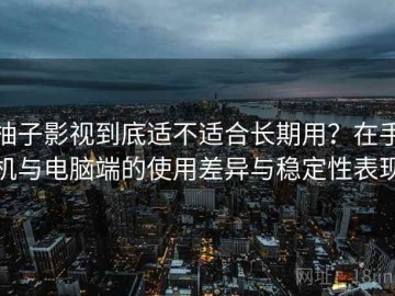 柚子影视到底适不适合长期用？在手机与电脑端的使用差异与稳定性表现