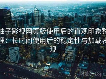 柚子影视网页版使用后的直观印象整理：长时间使用后的稳定性与加载表现