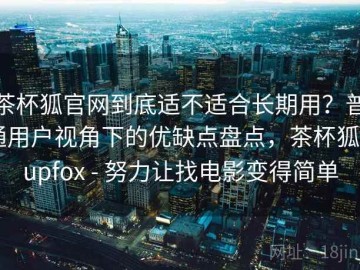 茶杯狐官网到底适不适合长期用？普通用户视角下的优缺点盘点，茶杯狐 cupfox - 努力让找电影变得简单