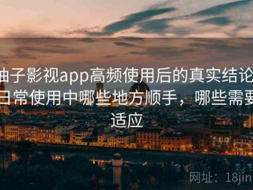柚子影视app高频使用后的真实结论：日常使用中哪些地方顺手，哪些需要适应