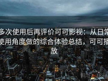 多次使用后再评价可可影视：从日常使用角度做的综合体验总结，可可播放