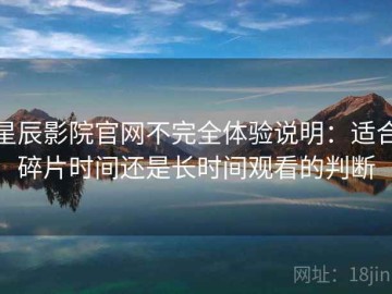 星辰影院官网不完全体验说明：适合碎片时间还是长时间观看的判断