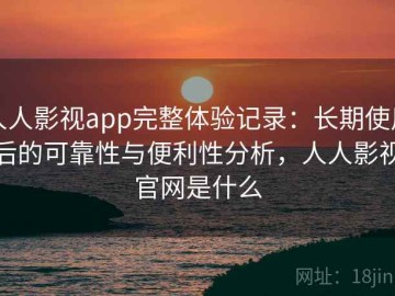 人人影视app完整体验记录：长期使用后的可靠性与便利性分析，人人影视官网是什么
