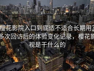 樱花影院入口到底适不适合长期用？多次回访后的体验变化记录，樱花影视是干什么的