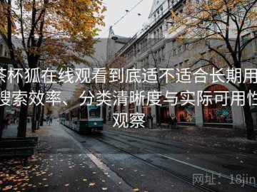 茶杯狐在线观看到底适不适合长期用？搜索效率、分类清晰度与实际可用性观察