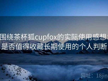 围绕茶杯狐cupfox的实际使用感想：是否值得收藏长期使用的个人判断
