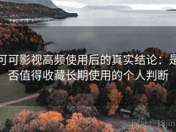 可可影视高频使用后的真实结论：是否值得收藏长期使用的个人判断