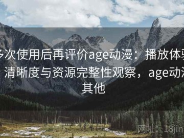 多次使用后再评价age动漫：播放体验、清晰度与资源完整性观察，age动漫 其他