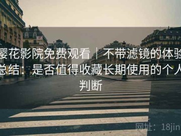 樱花影院免费观看｜不带滤镜的体验总结：是否值得收藏长期使用的个人判断