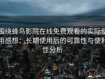围绕蜂鸟影院在线免费观看的实际使用感想：长期使用后的可靠性与便利性分析