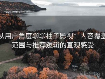 从用户角度聊聊柚子影视：内容覆盖范围与推荐逻辑的直观感受