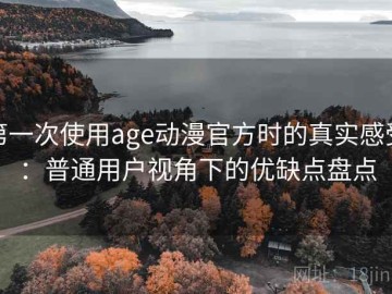 第一次使用age动漫官方时的真实感受：普通用户视角下的优缺点盘点