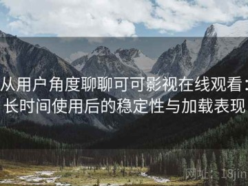 从用户角度聊聊可可影视在线观看：长时间使用后的稳定性与加载表现