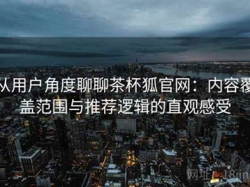 从用户角度聊聊茶杯狐官网：内容覆盖范围与推荐逻辑的直观感受