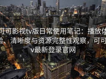 可可影视tv版日常使用笔记：播放体验、清晰度与资源完整性观察，可可tv最新登录官网