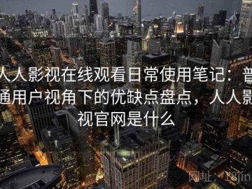 人人影视在线观看日常使用笔记：普通用户视角下的优缺点盘点，人人影视官网是什么