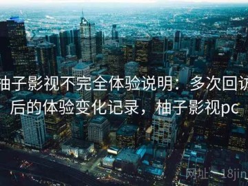 柚子影视不完全体验说明：多次回访后的体验变化记录，柚子影视pc