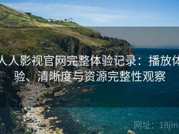 人人影视官网完整体验记录：播放体验、清晰度与资源完整性观察
