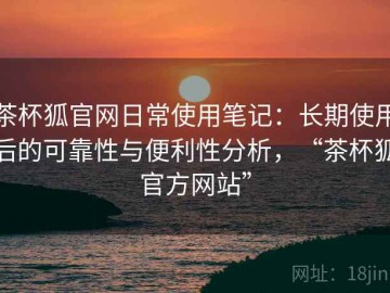茶杯狐官网日常使用笔记：长期使用后的可靠性与便利性分析，“茶杯狐官方网站”