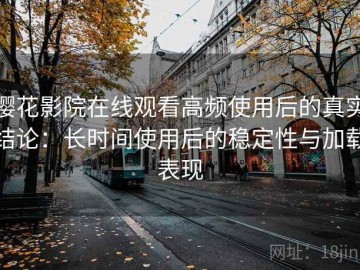 樱花影院在线观看高频使用后的真实结论：长时间使用后的稳定性与加载表现