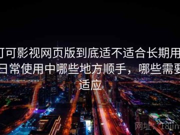 可可影视网页版到底适不适合长期用？日常使用中哪些地方顺手，哪些需要适应