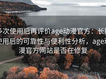 多次使用后再评价age动漫官方：长期使用后的可靠性与便利性分析，age动漫官方网站是否在修复