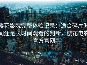 樱花影院完整体验记录：适合碎片时间还是长时间观看的判断，樱花电影官方官网