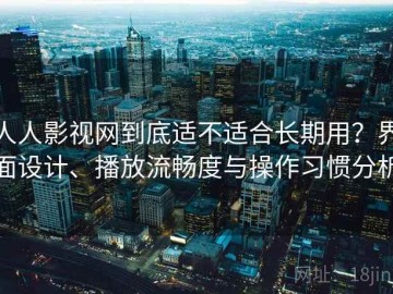 人人影视网到底适不适合长期用？界面设计、播放流畅度与操作习惯分析