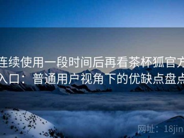 连续使用一段时间后再看茶杯狐官方入口：普通用户视角下的优缺点盘点