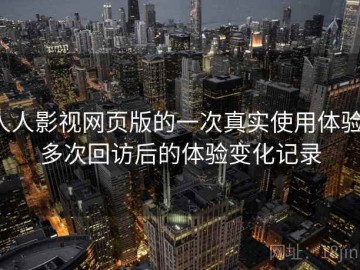 人人影视网页版的一次真实使用体验：多次回访后的体验变化记录