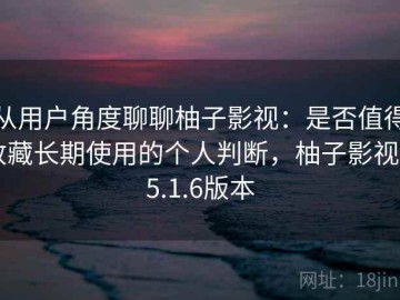 从用户角度聊聊柚子影视：是否值得收藏长期使用的个人判断，柚子影视1.5.1.6版本