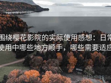 围绕樱花影院的实际使用感想：日常使用中哪些地方顺手，哪些需要适应