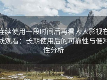 连续使用一段时间后再看人人影视在线观看：长期使用后的可靠性与便利性分析