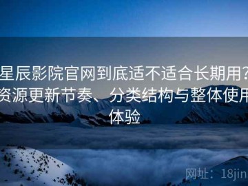 星辰影院官网到底适不适合长期用？资源更新节奏、分类结构与整体使用体验