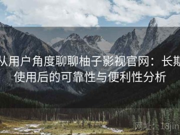 从用户角度聊聊柚子影视官网：长期使用后的可靠性与便利性分析
