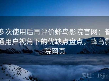 多次使用后再评价蜂鸟影院官网：普通用户视角下的优缺点盘点，蜂鸟影院网页