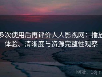 多次使用后再评价人人影视网：播放体验、清晰度与资源完整性观察