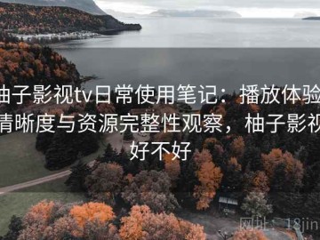 柚子影视tv日常使用笔记：播放体验、清晰度与资源完整性观察，柚子影视好不好