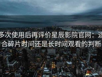 多次使用后再评价星辰影院官网：适合碎片时间还是长时间观看的判断